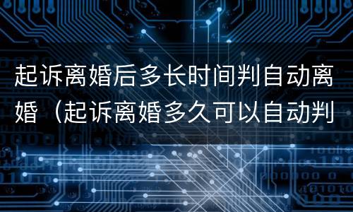 起诉离婚后多长时间判自动离婚（起诉离婚多久可以自动判离）