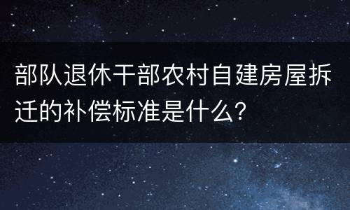 部队退休干部农村自建房屋拆迁的补偿标准是什么？