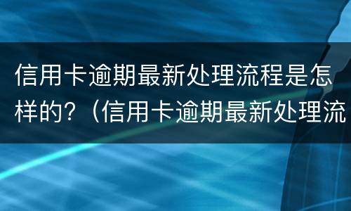 信用卡逾期最新处理流程是怎样的?（信用卡逾期最新处理流程是怎样的呢）
