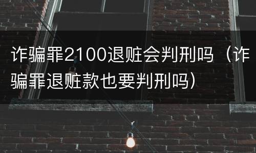 诈骗罪2100退赃会判刑吗（诈骗罪退赃款也要判刑吗）