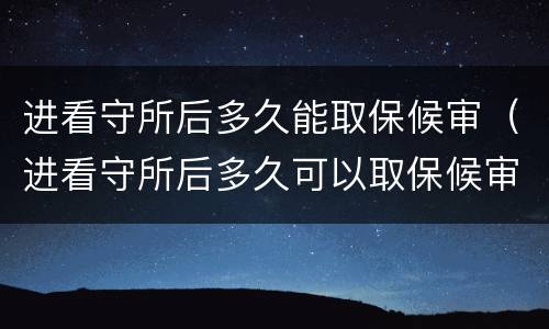 进看守所后多久能取保候审（进看守所后多久可以取保候审）
