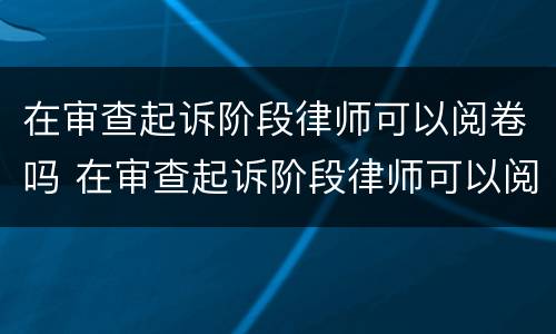 在审查起诉阶段律师可以阅卷吗 在审查起诉阶段律师可以阅卷吗知乎