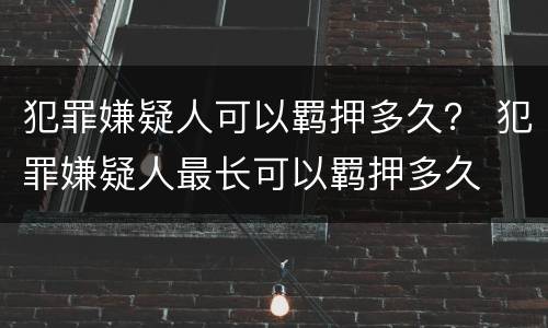犯罪嫌疑人可以羁押多久？ 犯罪嫌疑人最长可以羁押多久