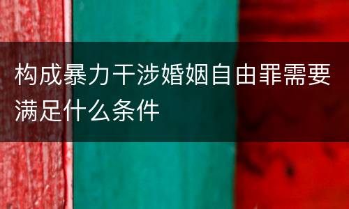 构成暴力干涉婚姻自由罪需要满足什么条件