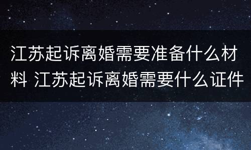江苏起诉离婚需要准备什么材料 江苏起诉离婚需要什么证件
