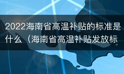 2022海南省高温补贴的标准是什么（海南省高温补贴发放标准2021）