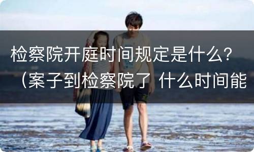 检察院开庭时间规定是什么？（案子到检察院了 什么时间能开庭）