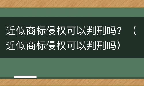 近似商标侵权可以判刑吗？（近似商标侵权可以判刑吗）