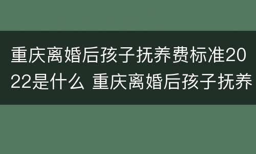 重庆离婚后孩子抚养费标准2022是什么 重庆离婚后孩子抚养费标准2022是什么政策