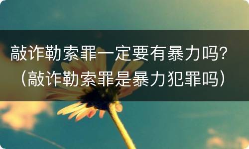 敲诈勒索罪一定要有暴力吗？（敲诈勒索罪是暴力犯罪吗）