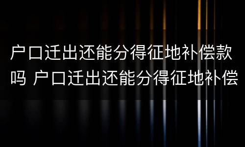 户口迁出还能分得征地补偿款吗 户口迁出还能分得征地补偿款吗现在