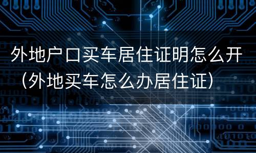 外地户口买车居住证明怎么开（外地买车怎么办居住证）