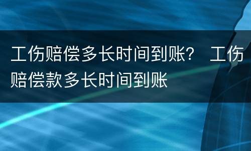 工伤赔偿多长时间到账？ 工伤赔偿款多长时间到账