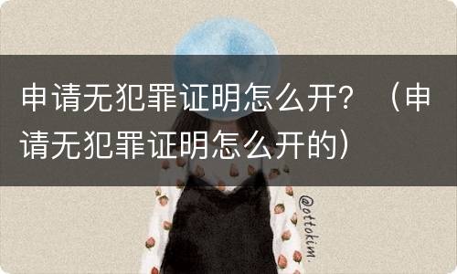 申请无犯罪证明怎么开？（申请无犯罪证明怎么开的）