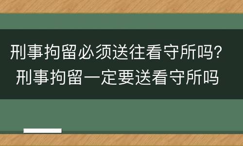 刑事拘留必须送往看守所吗？ 刑事拘留一定要送看守所吗
