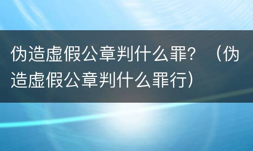 伪造虚假公章判什么罪？（伪造虚假公章判什么罪行）