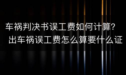 车祸判决书误工费如何计算？ 出车祸误工费怎么算要什么证据