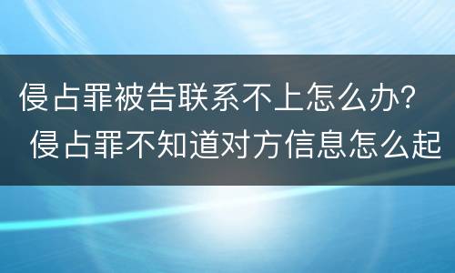 侵占罪被告联系不上怎么办？ 侵占罪不知道对方信息怎么起诉?