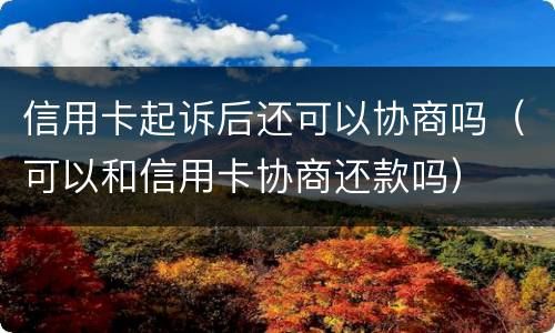 信用卡起诉后还可以协商吗（可以和信用卡协商还款吗）