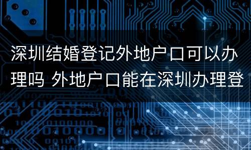 深圳结婚登记外地户口可以办理吗 外地户口能在深圳办理登记结婚手续吗
