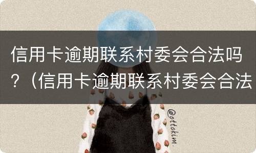 信用卡逾期联系村委会合法吗?（信用卡逾期联系村委会合法吗）
