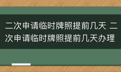 二次申请临时牌照提前几天 二次申请临时牌照提前几天办理