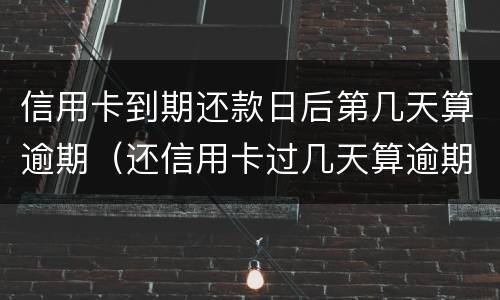 信用卡到期还款日后第几天算逾期（还信用卡过几天算逾期）