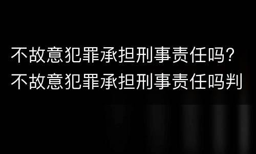 不故意犯罪承担刑事责任吗? 不故意犯罪承担刑事责任吗判多少年