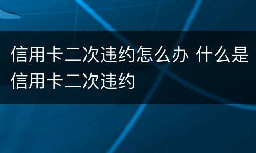 信用卡二次违约怎么办 什么是信用卡二次违约