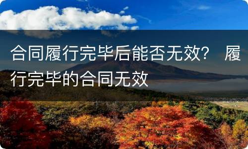 合同履行完毕后能否无效？ 履行完毕的合同无效