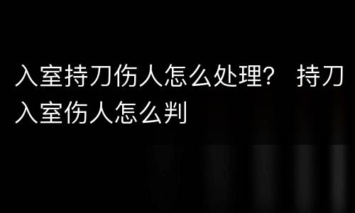 入室持刀伤人怎么处理？ 持刀入室伤人怎么判