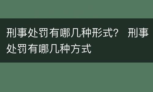 刑事处罚有哪几种形式？ 刑事处罚有哪几种方式