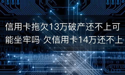 信用卡拖欠13万破产还不上可能坐牢吗 欠信用卡14万还不上会坐牢么