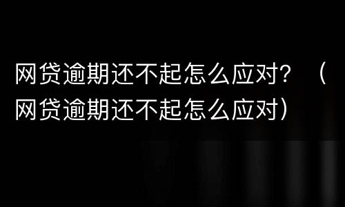 网贷逾期还不起怎么应对？（网贷逾期还不起怎么应对）