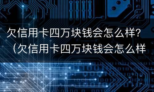 欠信用卡四万块钱会怎么样？（欠信用卡四万块钱会怎么样）