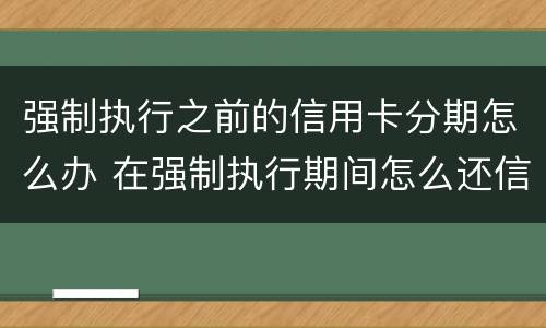 强制执行之前的信用卡分期怎么办 在强制执行期间怎么还信用卡