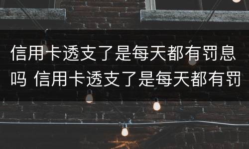 信用卡透支了是每天都有罚息吗 信用卡透支了是每天都有罚息吗怎么办