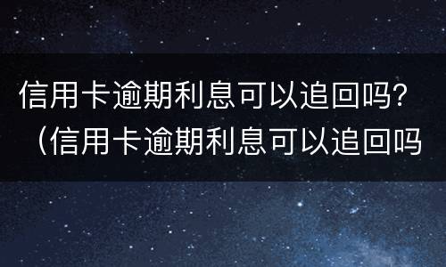 信用卡逾期利息可以追回吗？（信用卡逾期利息可以追回吗怎么算）