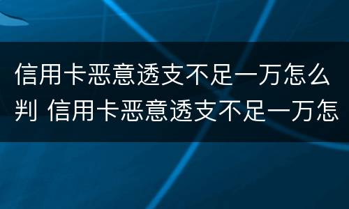 信用卡恶意透支不足一万怎么判 信用卡恶意透支不足一万怎么判决