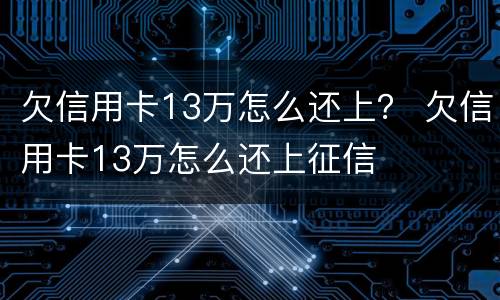 欠信用卡13万怎么还上？ 欠信用卡13万怎么还上征信