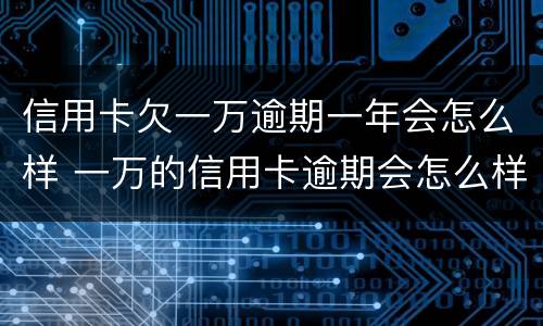 信用卡欠一万逾期一年会怎么样 一万的信用卡逾期会怎么样