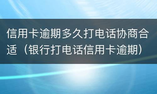 信用卡逾期多久打电话协商合适（银行打电话信用卡逾期）