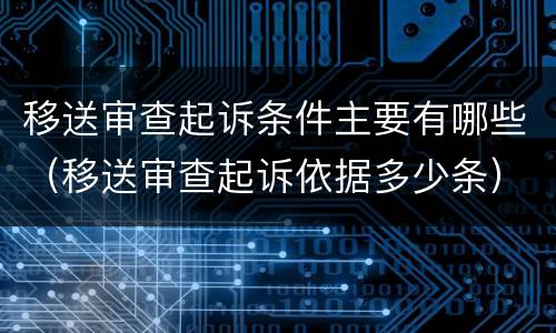 移送审查起诉条件主要有哪些（移送审查起诉依据多少条）