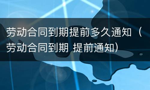 劳动合同到期提前多久通知（劳动合同到期 提前通知）