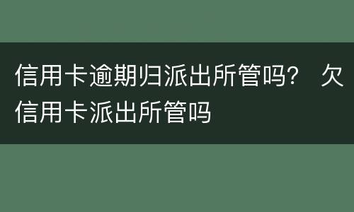 信用卡逾期归派出所管吗？ 欠信用卡派出所管吗