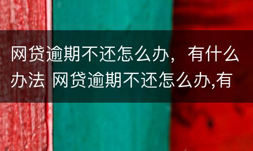 网贷逾期不还怎么办，有什么办法 网贷逾期不还怎么办,有什么办法吗