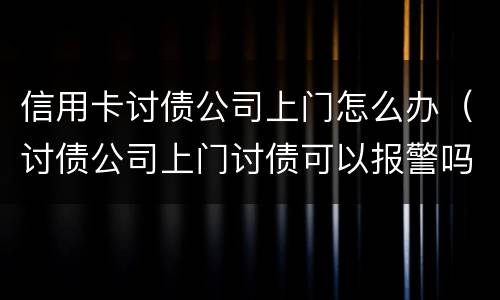 信用卡讨债公司上门怎么办（讨债公司上门讨债可以报警吗）