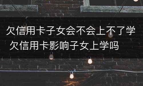 欠信用卡子女会不会上不了学 欠信用卡影响子女上学吗