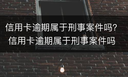 信用卡逾期属于刑事案件吗？ 信用卡逾期属于刑事案件吗