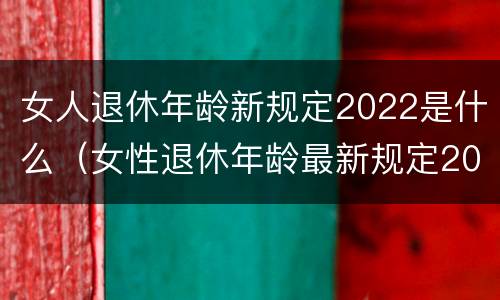 女人退休年龄新规定2022是什么（女性退休年龄最新规定2021）